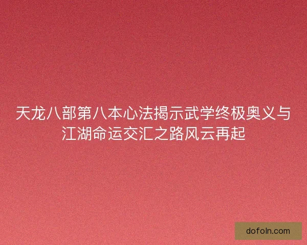 天龙八部第八本心法揭示武学终极奥义与江湖命运交汇之路风云再起