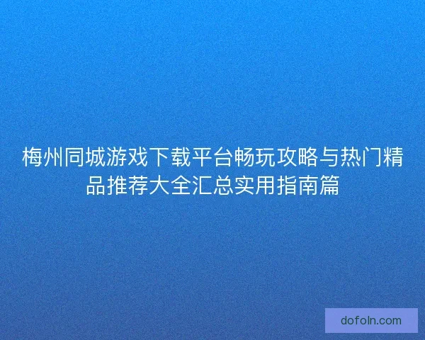 梅州同城游戏下载平台畅玩攻略与热门精品推荐大全汇总实用指南篇