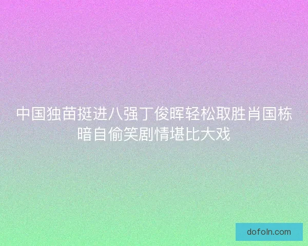 中国独苗挺进八强丁俊晖轻松取胜肖国栋暗自偷笑剧情堪比大戏