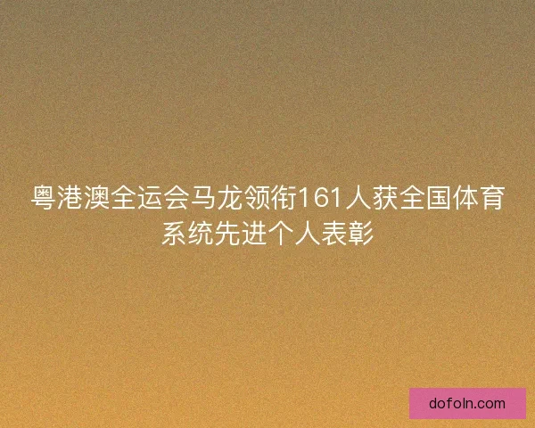 粤港澳全运会马龙领衔161人获全国体育系统先进个人表彰