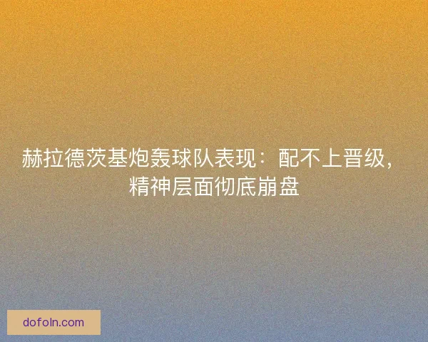 赫拉德茨基炮轰球队表现：配不上晋级，精神层面彻底崩盘