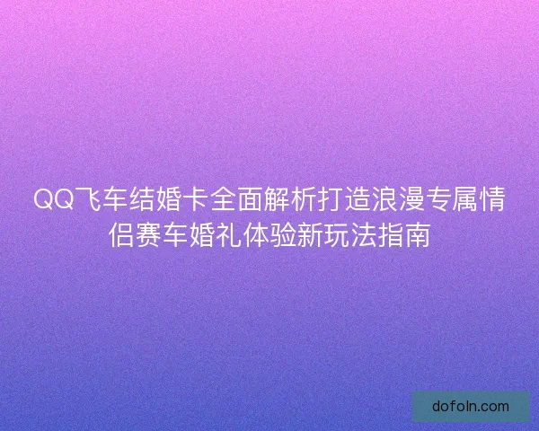 QQ飞车结婚卡全面解析打造浪漫专属情侣赛车婚礼体验新玩法指南