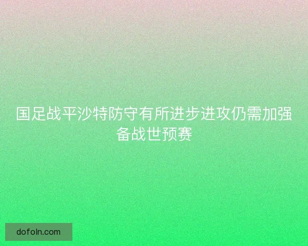 国足战平沙特防守有所进步进攻仍需加强备战世预赛