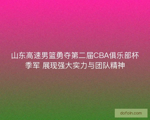 山东高速男篮勇夺第二届CBA俱乐部杯季军 展现强大实力与团队精神