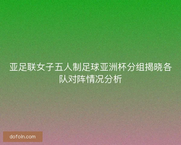 亚足联女子五人制足球亚洲杯分组揭晓各队对阵情况分析