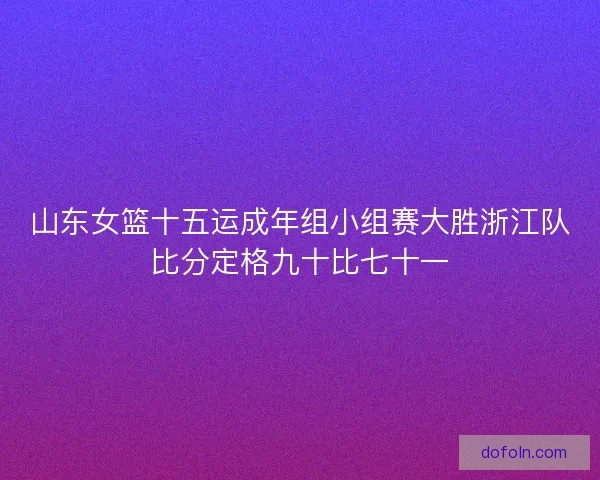 山东女篮十五运成年组小组赛大胜浙江队比分定格九十比七十一