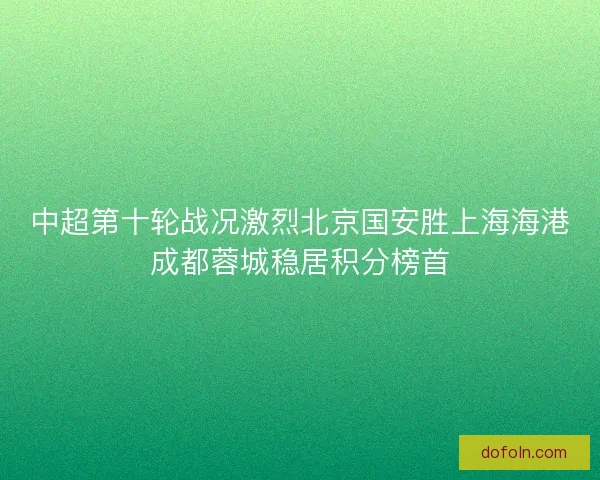 中超第十轮战况激烈北京国安胜上海海港成都蓉城稳居积分榜首