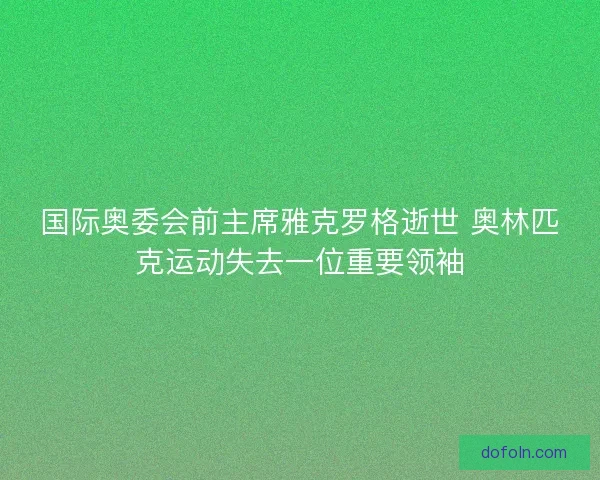 国际奥委会前主席雅克罗格逝世 奥林匹克运动失去一位重要领袖