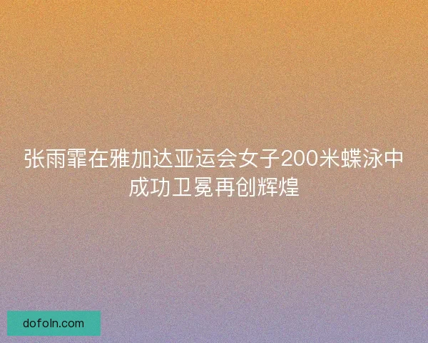 张雨霏在雅加达亚运会女子200米蝶泳中成功卫冕再创辉煌