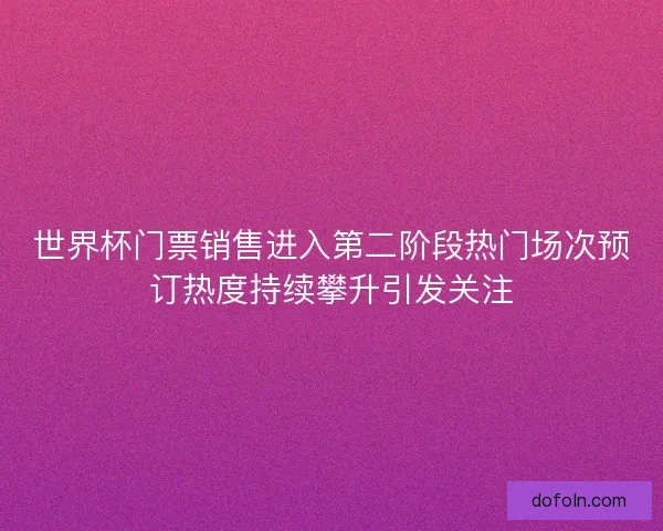 世界杯门票销售进入第二阶段热门场次预订热度持续攀升引发关注