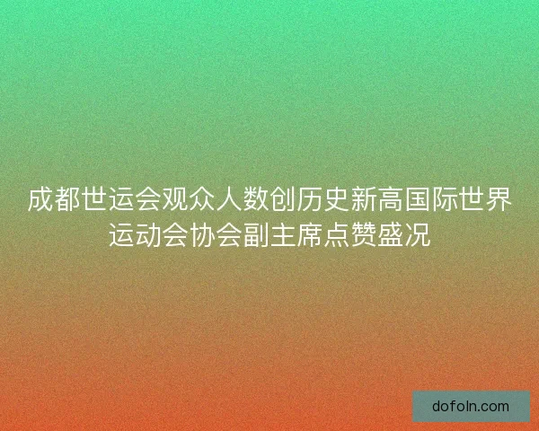 成都世运会观众人数创历史新高国际世界运动会协会副主席点赞盛况