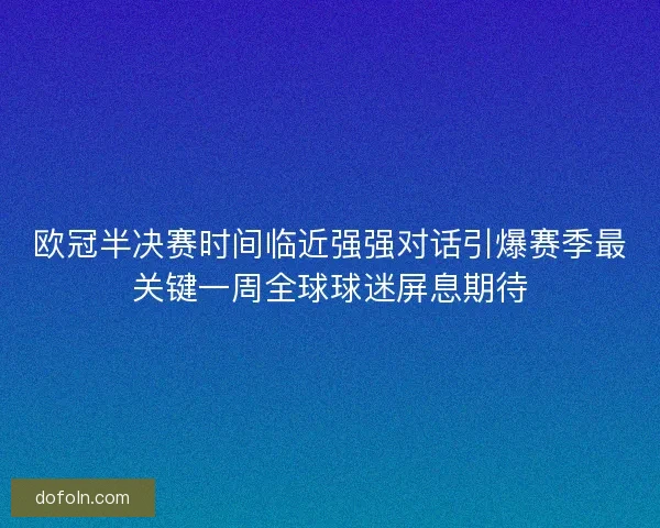 欧冠半决赛时间临近强强对话引爆赛季最关键一周全球球迷屏息期待