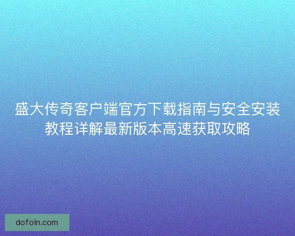 盛大传奇客户端官方下载指南与安全安装教程详解最新版本高速获取攻略