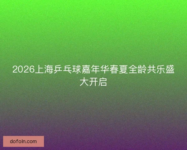 2026上海乒乓球嘉年华春夏全龄共乐盛大开启