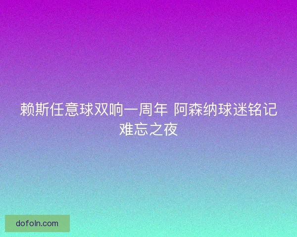 赖斯任意球双响一周年 阿森纳球迷铭记难忘之夜