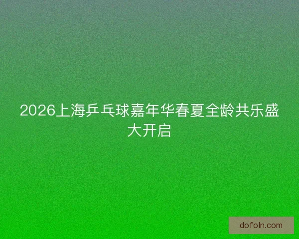 2026上海乒乓球嘉年华春夏全龄共乐盛大开启