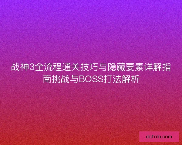 战神3全流程通关技巧与隐藏要素详解指南挑战与BOSS打法解析