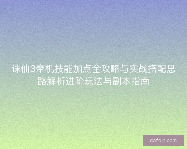 诛仙3牵机技能加点全攻略与实战搭配思路解析进阶玩法与副本指南