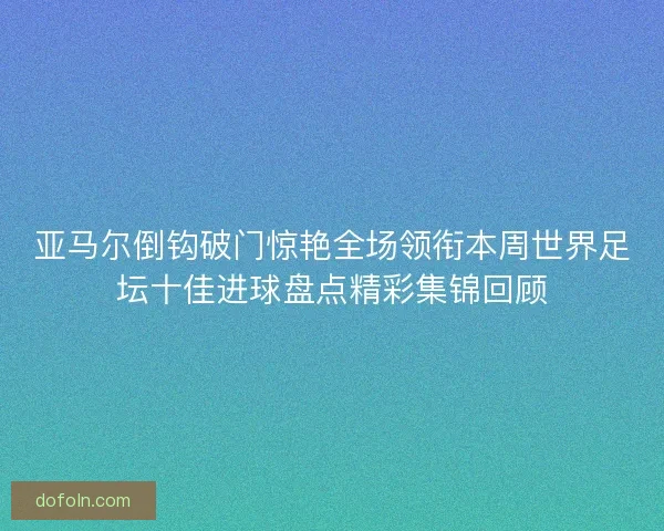 亚马尔倒钩破门惊艳全场领衔本周世界足坛十佳进球盘点精彩集锦回顾