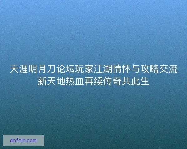 天涯明月刀论坛玩家江湖情怀与攻略交流新天地热血再续传奇共此生