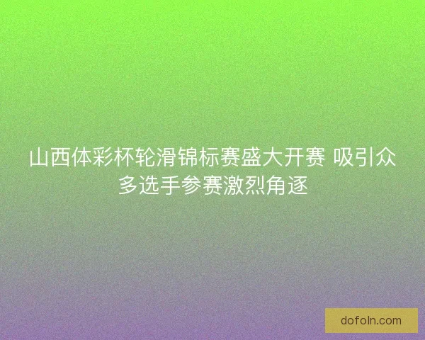 山西体彩杯轮滑锦标赛盛大开赛 吸引众多选手参赛激烈角逐