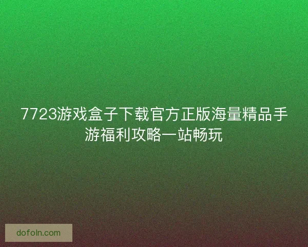 7723游戏盒子下载官方正版海量精品手游福利攻略一站畅玩