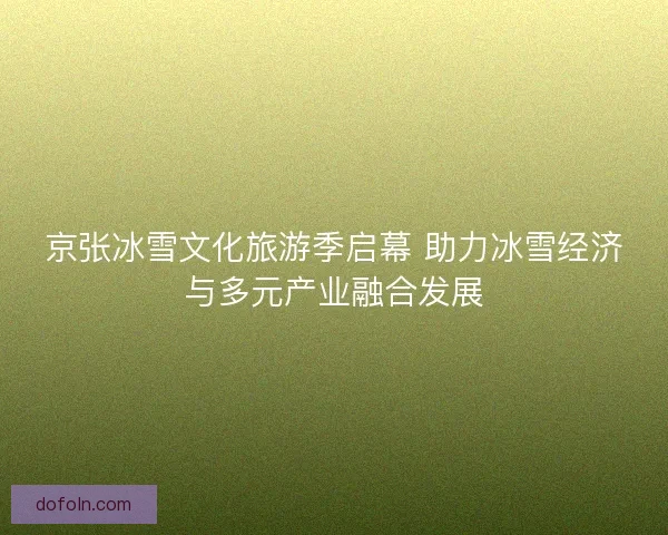 京张冰雪文化旅游季启幕 助力冰雪经济与多元产业融合发展