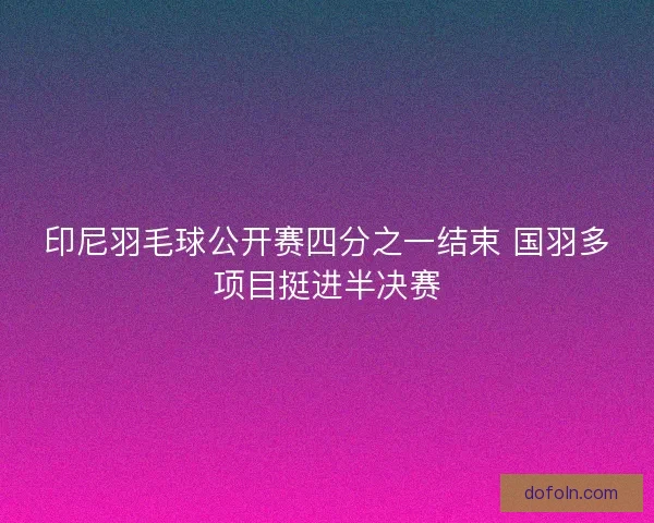 印尼羽毛球公开赛四分之一结束 国羽多项目挺进半决赛